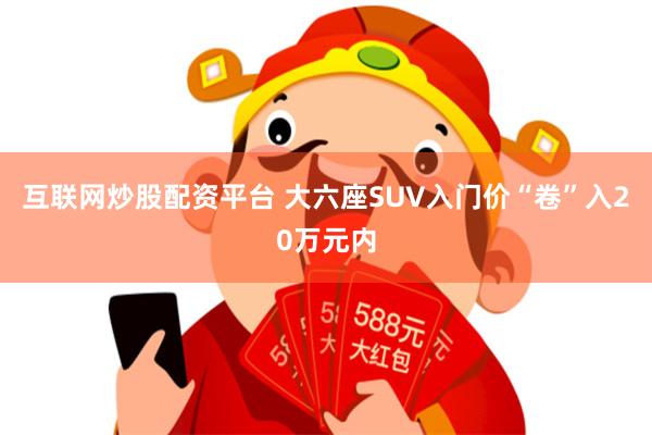 互联网炒股配资平台 大六座SUV入门价“卷”入20万元内