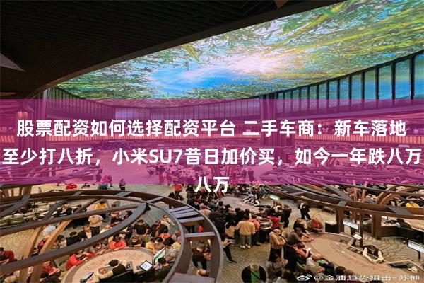 股票配资如何选择配资平台 二手车商：新车落地至少打八折，小米SU7昔日加价买，如今一年跌八万