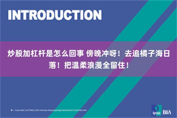 炒股加杠杆是怎么回事 傍晚冲呀！去追橘子海日落！把温柔浪漫全留住！