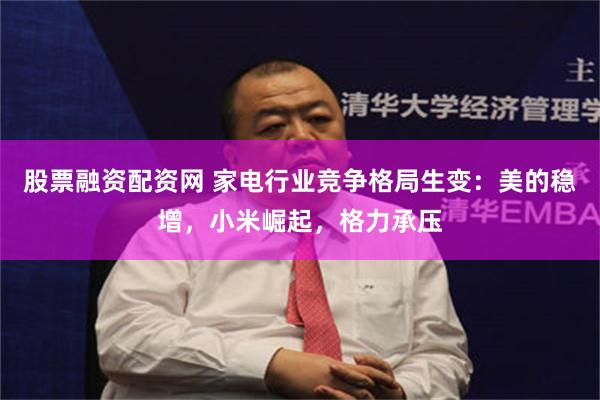 股票融资配资网 家电行业竞争格局生变：美的稳增，小米崛起，格力承压