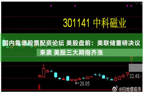 国内靠谱股票配资论坛 美股盘前：美联储重磅决议来袭 美股三大期指齐涨