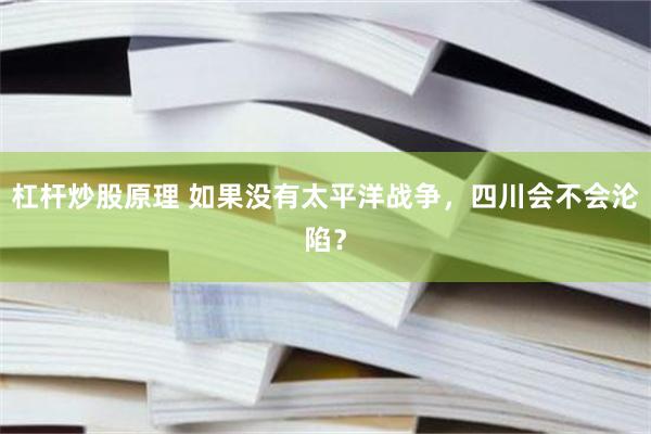 杠杆炒股原理 如果没有太平洋战争，四川会不会沦陷？
